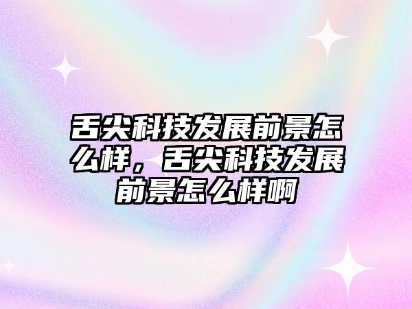 舌尖科技發展前景怎么樣，舌尖科技發展前景怎么樣啊
